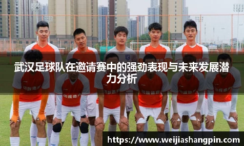 武汉足球队在邀请赛中的强劲表现与未来发展潜力分析