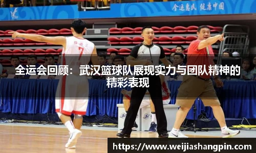 全运会回顾：武汉篮球队展现实力与团队精神的精彩表现