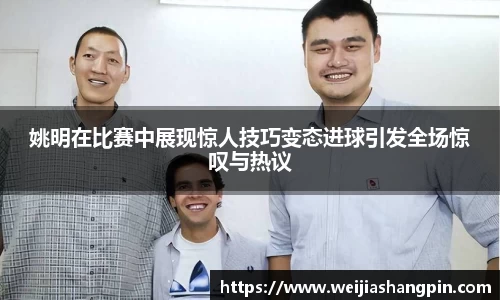姚明在比赛中展现惊人技巧变态进球引发全场惊叹与热议