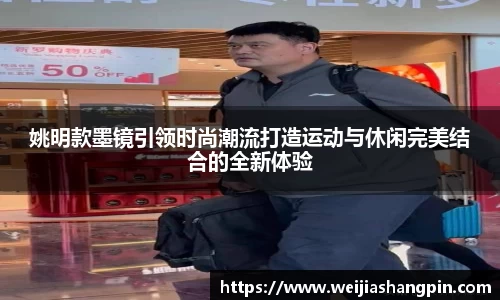 姚明款墨镜引领时尚潮流打造运动与休闲完美结合的全新体验