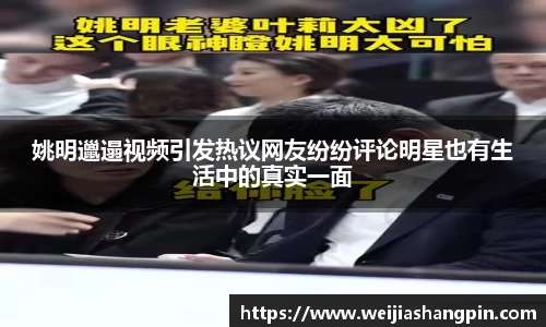 姚明邋遢视频引发热议网友纷纷评论明星也有生活中的真实一面