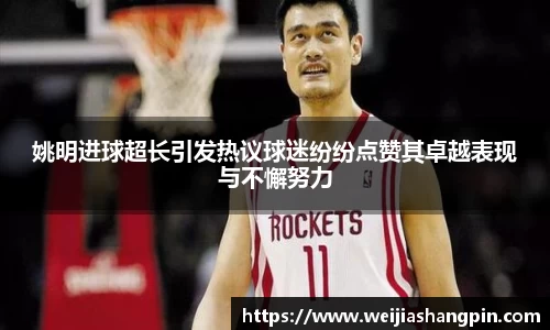 姚明进球超长引发热议球迷纷纷点赞其卓越表现与不懈努力