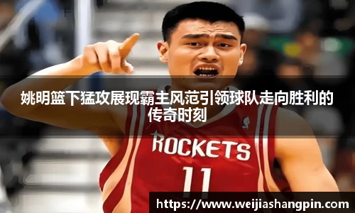 姚明篮下猛攻展现霸主风范引领球队走向胜利的传奇时刻